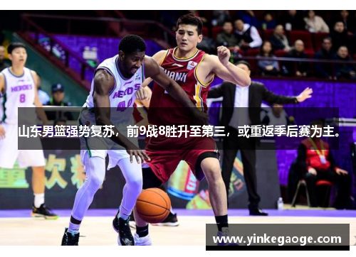 山东男篮强势复苏，前9战8胜升至第三，或重返季后赛为主。