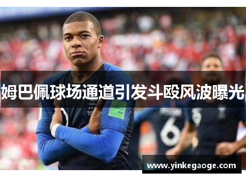 姆巴佩球场通道引发斗殴风波曝光